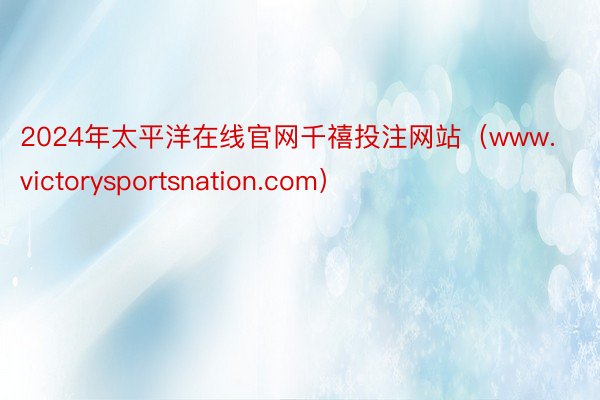 2024年太平洋在线官网千禧投注网站（www.victorysportsnation.com）