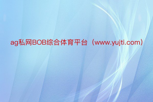 ag私网BOB综合体育平台（www.yujti.com）