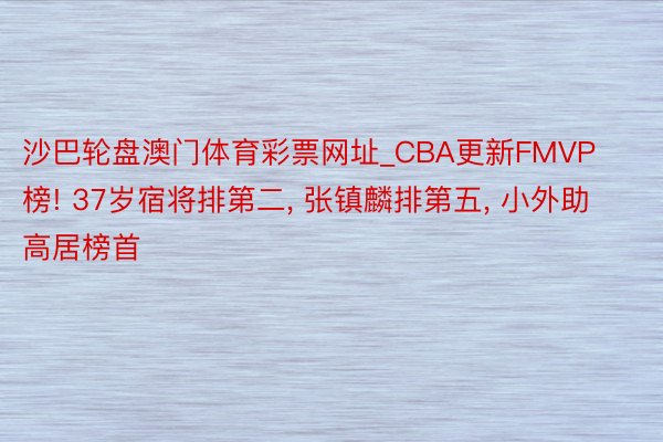 沙巴轮盘澳门体育彩票网址_CBA更新FMVP榜! 37岁宿将排第二， 张镇麟排第五， 小外助高居榜首