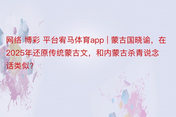 网络 博彩 平台宥马体育app | 蒙古国晓谕，在2025年还原传统蒙古文，和内蒙古杀青说念话类似？