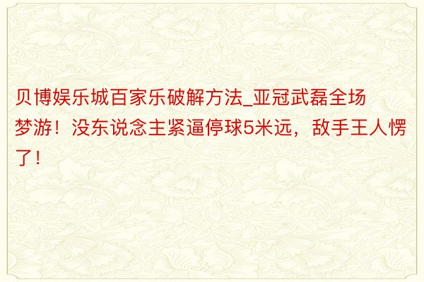 贝博娱乐城百家乐破解方法_亚冠武磊全场梦游！没东说念主紧逼停球5米远，敌手王人愣了！