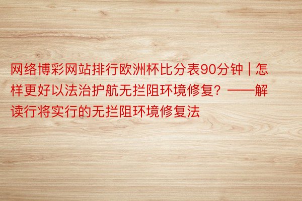 网络博彩网站排行欧洲杯比分表90分钟 | 怎样更好以法治护航无拦阻环境修复？——解读行将实行的无拦阻环境修复法