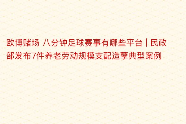 欧博赌场 八分钟足球赛事有哪些平台 | 民政部发布7件养老劳动规模支配造孽典型案例