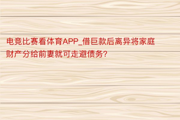 电竞比赛看体育APP_借巨款后离异将家庭财产分给前妻就可走避债务？