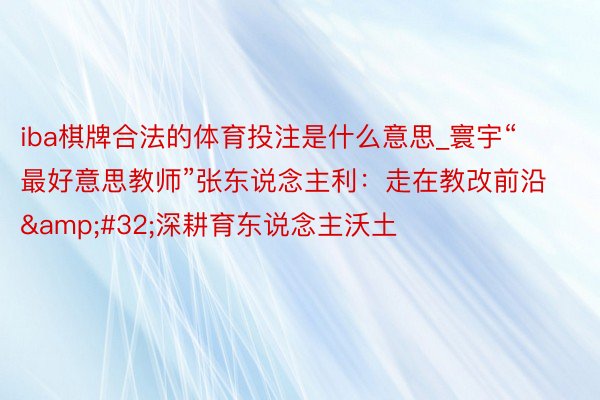 iba棋牌合法的体育投注是什么意思_寰宇“最好意思教师”张东说念主利：走在教改前沿&#32;深耕育东说念主沃土