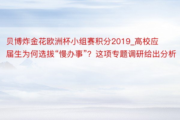 贝博炸金花欧洲杯小组赛积分2019_高校应届生为何选拔“慢办事”？这项专题调研给出分析