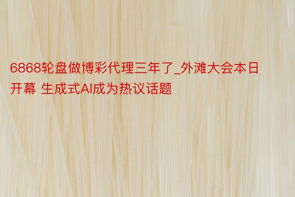 6868轮盘做博彩代理三年了_外滩大会本日开幕 生成式AI成为热议话题