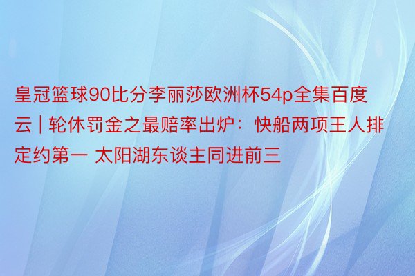 皇冠篮球90比分李丽莎欧洲杯54p全集百度云 | 轮休罚金之最赔率出炉：快船两项王人排定约第一 太阳湖东谈主同进前三