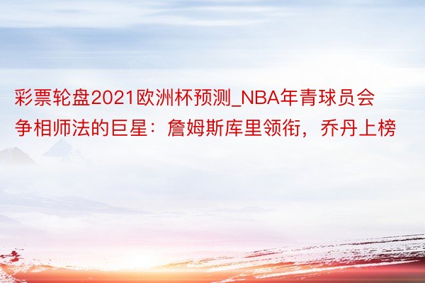 彩票轮盘2021欧洲杯预测_NBA年青球员会争相师法的巨星：詹姆斯库里领衔，乔丹上榜