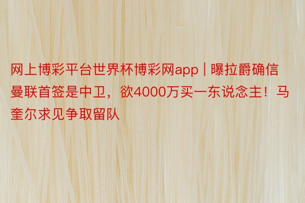 网上博彩平台世界杯博彩网app | 曝拉爵确信曼联首签是中卫，欲4000万买一东说念主！马奎尔求见争取留队