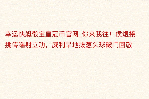 幸运快艇骰宝皇冠币官网_你来我往！侯煜接挑传端射立功，威利旱地拔葱头球破门回敬