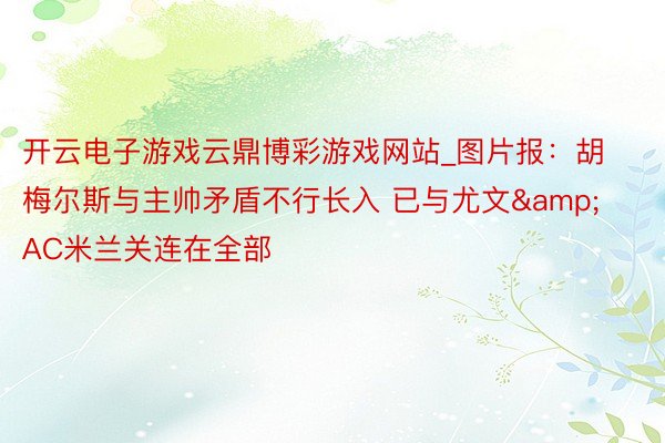 开云电子游戏云鼎博彩游戏网站_图片报：胡梅尔斯与主帅矛盾不行长入 已与尤文&AC米兰关连在全部