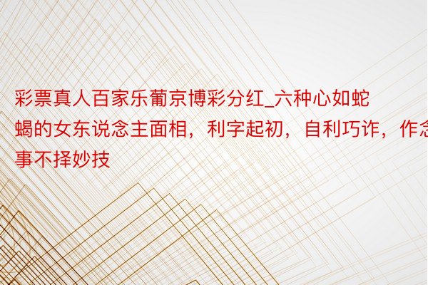 彩票真人百家乐葡京博彩分红_六种心如蛇蝎的女东说念主面相，利字起初，自利巧诈，作念事不择妙技