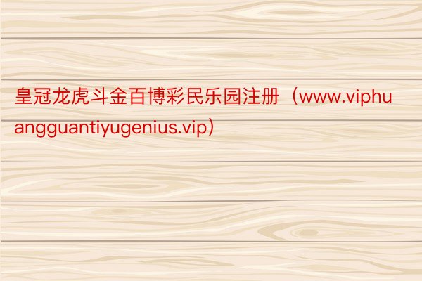 皇冠龙虎斗金百博彩民乐园注册（www.viphuangguantiyugenius.vip）