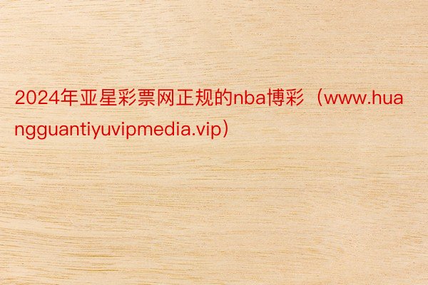 2024年亚星彩票网正规的nba博彩（www.huangguantiyuvipmedia.vip）