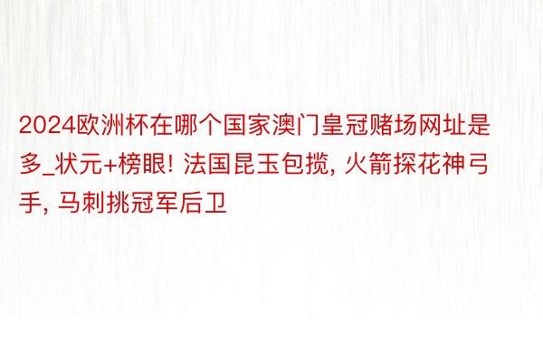 2024欧洲杯在哪个国家澳门皇冠赌场网址是多_状元+榜眼! 法国昆玉包揽, 火箭探花神弓手, 马刺挑冠军后卫