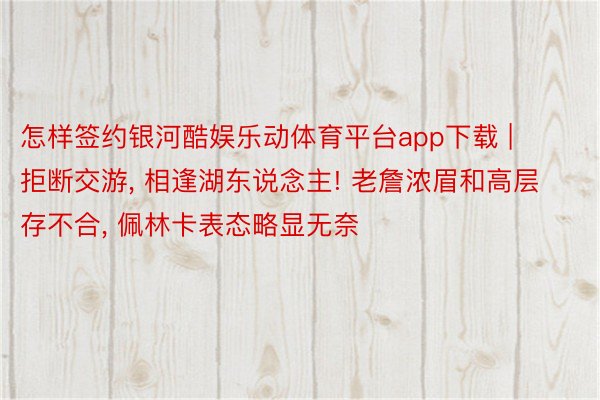 怎样签约银河酷娱乐动体育平台app下载 | 拒断交游, 相逢湖东说念主! 老詹浓眉和高层存不合, 佩林卡表态略显无奈