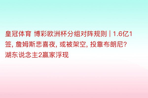 皇冠体育 博彩欧洲杯分组对阵规则 | 1.6亿1签, 詹姆斯悲喜夜, 或被架空, 投靠布朗尼? 湖东说念主2赢家浮现