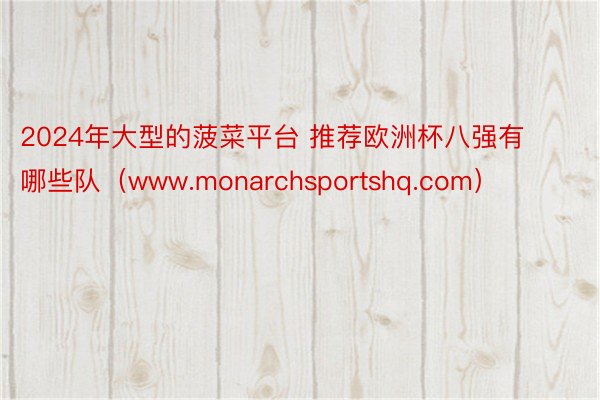 2024年大型的菠菜平台 推荐欧洲杯八强有哪些队（www.monarchsportshq.com）