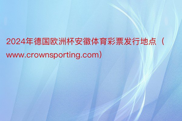 2024年德国欧洲杯安徽体育彩票发行地点（www.crownsporting.com）