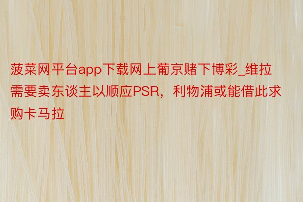 菠菜网平台app下载网上葡京赌下博彩_维拉需要卖东谈主以顺应PSR，利物浦或能借此求购卡马拉