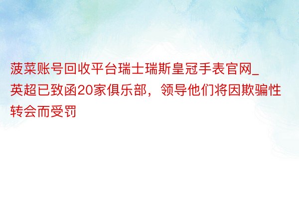 菠菜账号回收平台瑞士瑞斯皇冠手表官网_英超已致函20家俱乐部，领导他们将因欺骗性转会而受罚