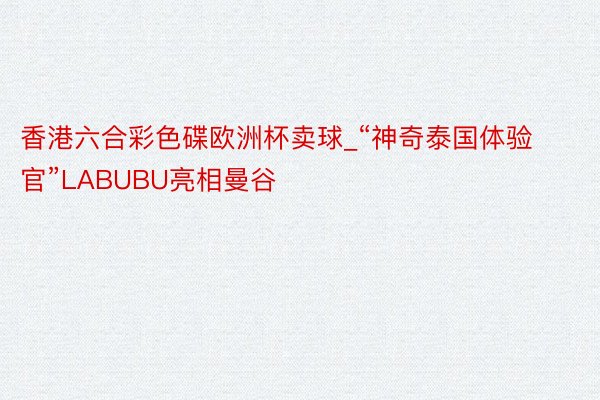 香港六合彩色碟欧洲杯卖球_“神奇泰国体验官”LABUBU亮相曼谷