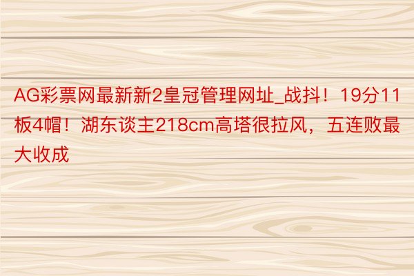 AG彩票网最新新2皇冠管理网址_战抖！19分11板4帽！湖东谈主218cm高塔很拉风，五连败最大收成