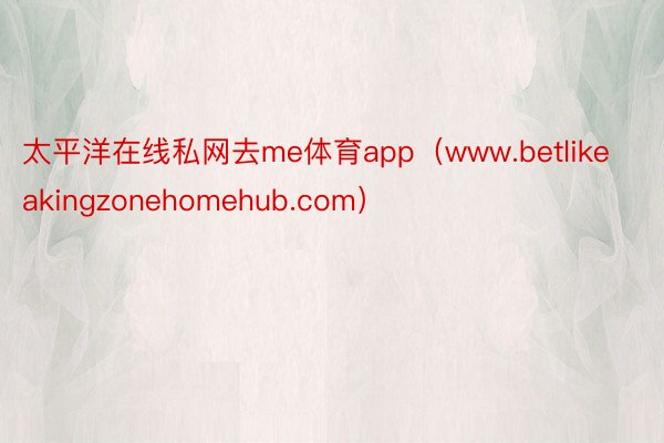 太平洋在线私网去me体育app（www.betlikeakingzonehomehub.com）