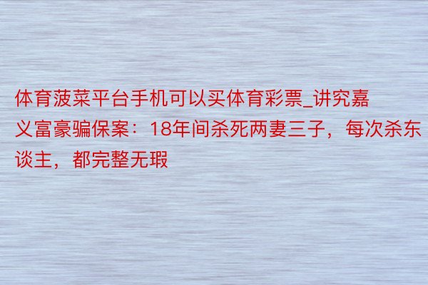 体育菠菜平台手机可以买体育彩票_讲究嘉义富豪骗保案：18年间杀死两妻三子，每次杀东谈主，都完整无瑕