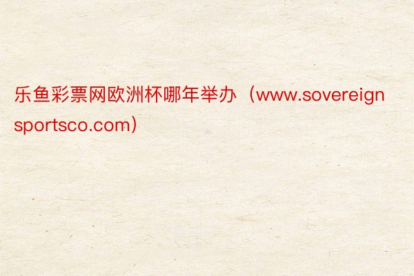 乐鱼彩票网欧洲杯哪年举办（www.sovereignsportsco.com）