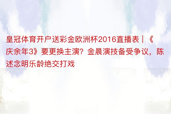 皇冠体育开户送彩金欧洲杯2016直播表 | 《庆余年3》要更换主演？金晨演技备受争议，陈述念明乐龄绝交打戏