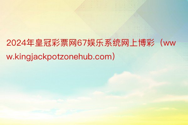 2024年皇冠彩票网67娱乐系统网上博彩（www.kingjackpotzonehub.com）