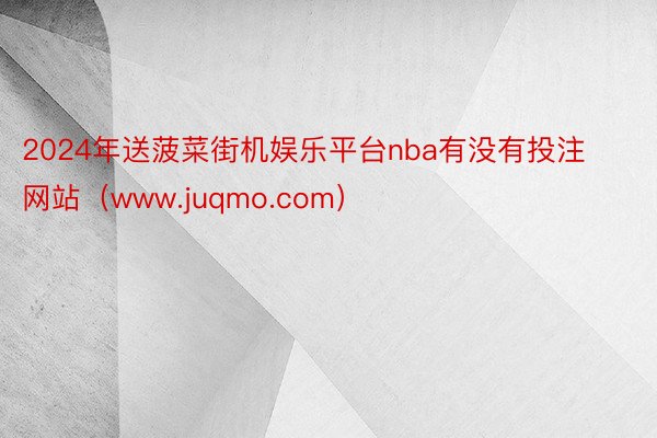 2024年送菠菜街机娱乐平台nba有没有投注网站（www.juqmo.com）