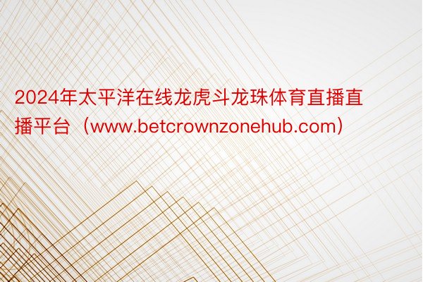 2024年太平洋在线龙虎斗龙珠体育直播直播平台（www.betcrownzonehub.com）