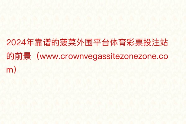 2024年靠谱的菠菜外围平台体育彩票投注站的前景（www.crownvegassitezonezone.com）