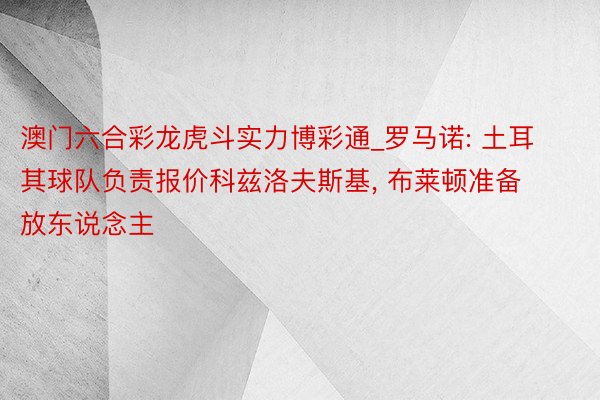 澳门六合彩龙虎斗实力博彩通_罗马诺: 土耳其球队负责报价科兹洛夫斯基, 布莱顿准备放东说念主