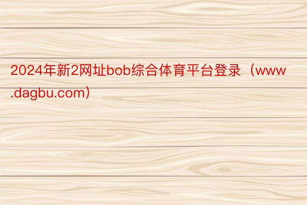 2024年新2网址bob综合体育平台登录（www.dagbu.com）