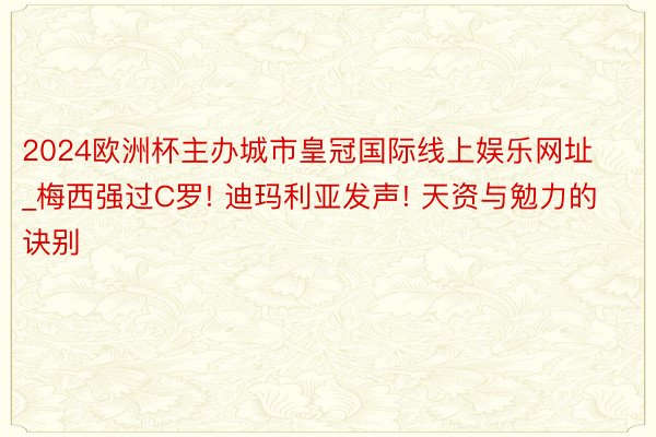 2024欧洲杯主办城市皇冠国际线上娱乐网址_梅西强过C罗! 迪玛利亚发声! 天资与勉力的诀别