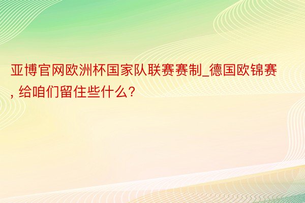 亚博官网欧洲杯国家队联赛赛制_德国欧锦赛, 给咱们留住些什么?