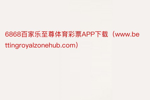 6868百家乐至尊体育彩票APP下载（www.bettingroyalzonehub.com）