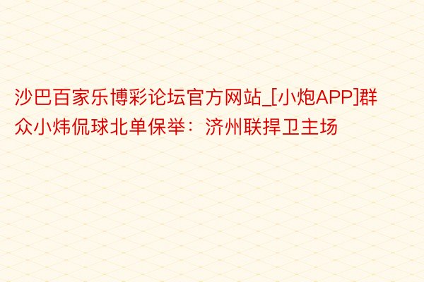 沙巴百家乐博彩论坛官方网站_[小炮APP]群众小炜侃球北单保举：济州联捍卫主场