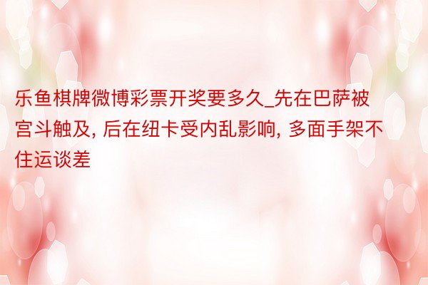 乐鱼棋牌微博彩票开奖要多久_先在巴萨被宫斗触及, 后在纽卡受内乱影响, 多面手架不住运谈差