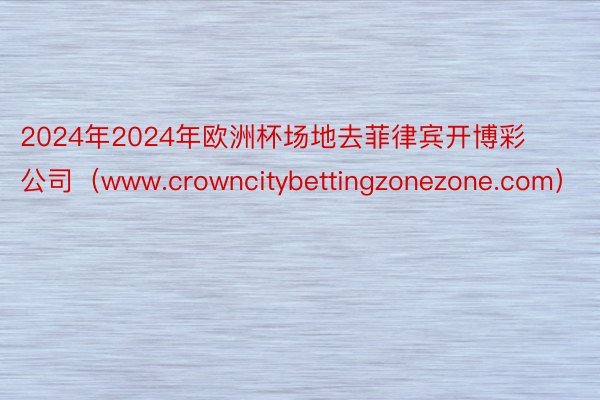 2024年2024年欧洲杯场地去菲律宾开博彩公司（www.crowncitybettingzonezone.com）