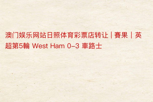 澳门娱乐网站日照体育彩票店转让 | 賽果｜英超第5輪 West Ham 0-3 車路士