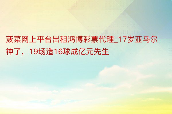 菠菜网上平台出租鸿博彩票代理_17岁亚马尔神了，19场造16球成亿元先生