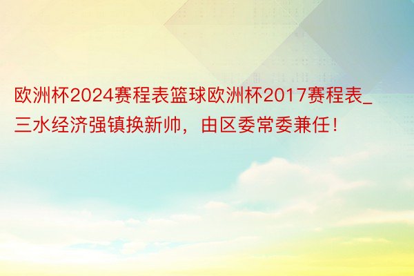 欧洲杯2024赛程表篮球欧洲杯2017赛程表_三水经济强镇换新帅，由区委常委兼任！