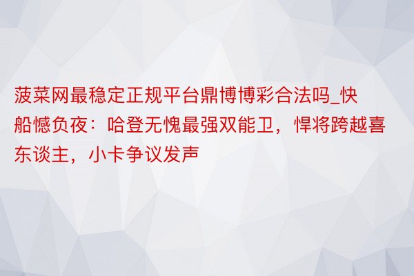 菠菜网最稳定正规平台鼎博博彩合法吗_快船憾负夜：哈登无愧最强双能卫，悍将跨越喜东谈主，小卡争议发声