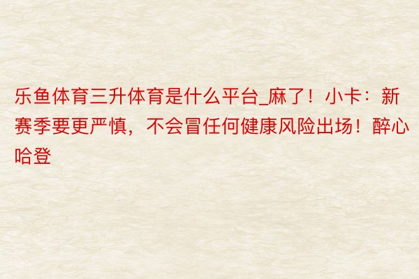 乐鱼体育三升体育是什么平台_麻了！小卡：新赛季要更严慎，不会冒任何健康风险出场！醉心哈登