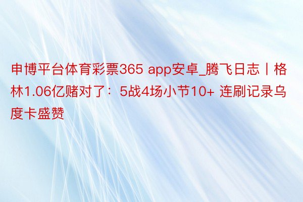 申博平台体育彩票365 app安卓_腾飞日志丨格林1.06亿赌对了：5战4场小节10+ 连刷记录乌度卡盛赞